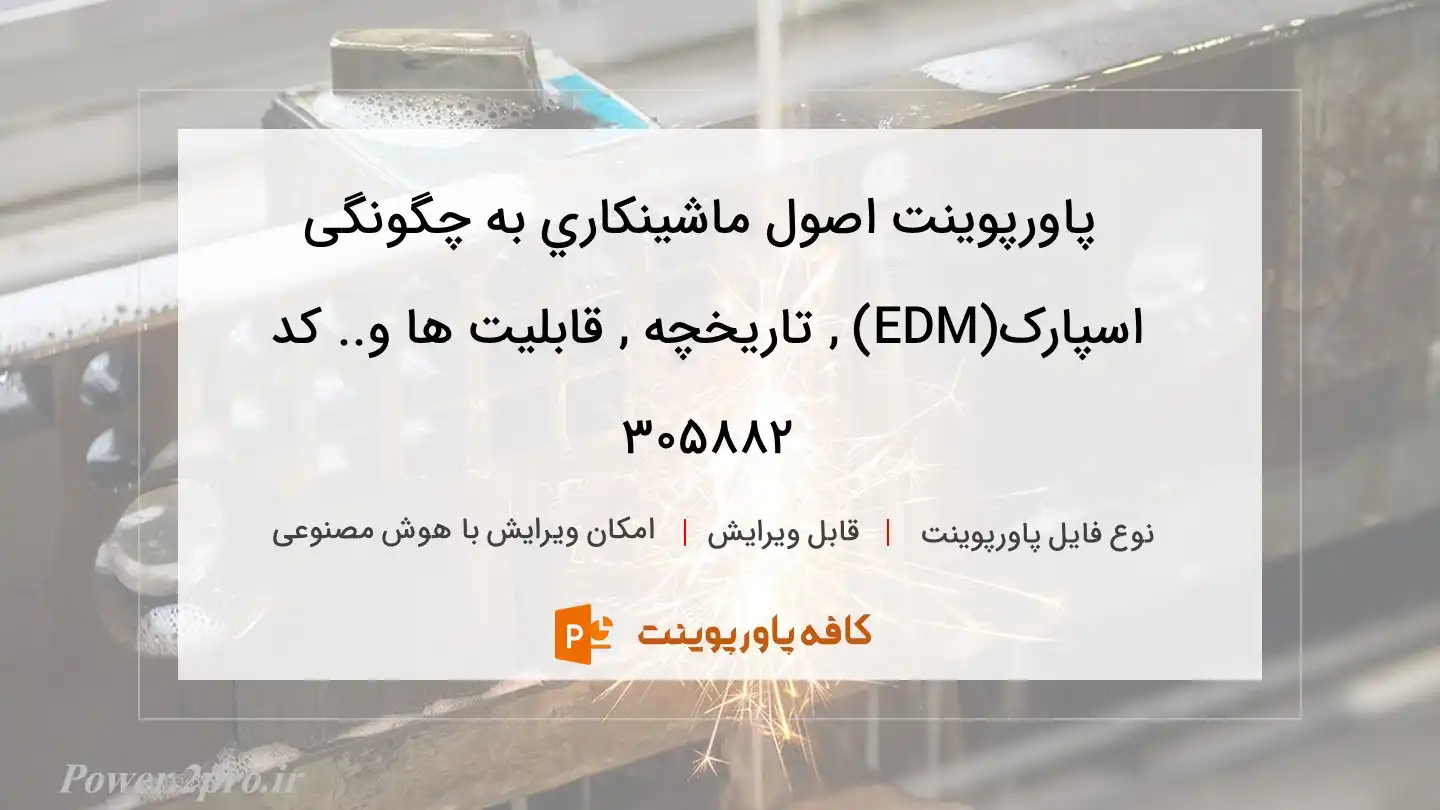 دانلود پاورپوینت اصول ماشينكاري به چگونگی اسپارک(EDM) , تاریخچه , قابلیت ها و.. کد 305882